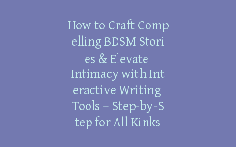 How to Craft Compelling BDSM Stories & Elevate Intimacy with Interactive Writing Tools – Step-by-Step for All Kinks