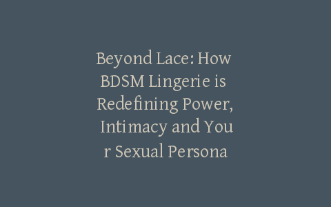 Beyond Lace: How BDSM Lingerie is Redefining Power, Intimacy and Your Sexual Persona