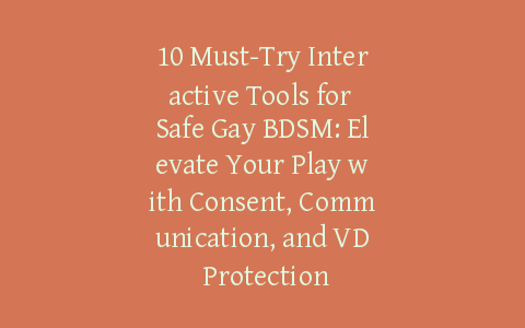 10 Must-Try Interactive Tools for Safe Gay BDSM: Elevate Your Play with Consent, Communication, and VD Protection