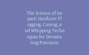 The Science of Impact: Hardcore Flogging, Caning, and Whipping Techniques for Devastating Precision