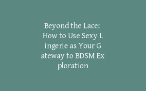 Beyond the Lace: How to Use Sexy Lingerie as Your Gateway to BDSM Exploration