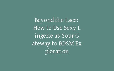 Beyond the Lace: How to Use Sexy Lingerie as Your Gateway to BDSM Exploration