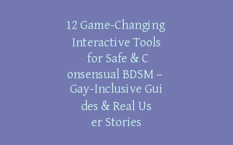 12 Game-Changing Interactive Tools for Safe & Consensual BDSM – Gay-Inclusive Guides & Real User Stories