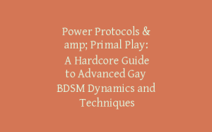 Power Protocols & Primal Play: A Hardcore Guide to Advanced Gay BDSM Dynamics and Techniques