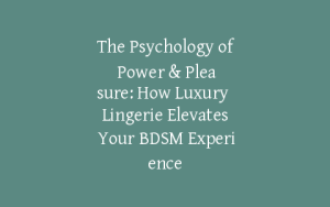 The Psychology of Power & Pleasure: How Luxury Lingerie Elevates Your BDSM Experience