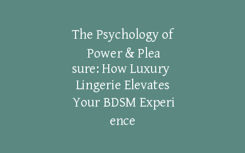 The Psychology of Power & Pleasure: How Luxury Lingerie Elevates Your BDSM Experience
