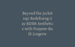 Beyond the Jockstrap: Redefining Gay BDSM Aesthetics with Purpose-Built Lingerie