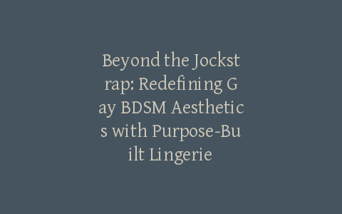 Beyond the Jockstrap: Redefining Gay BDSM Aesthetics with Purpose-Built Lingerie