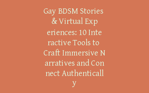 Gay BDSM Stories & Virtual Experiences: 10 Interactive Tools to Craft Immersive Narratives and Connect Authentically