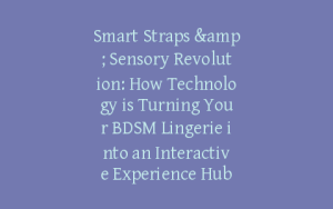 Smart Straps & Sensory Revolution: How Technology is Turning Your BDSM Lingerie into an Interactive Experience Hub