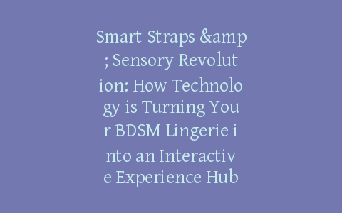 Smart Straps & Sensory Revolution: How Technology is Turning Your BDSM Lingerie into an Interactive Experience Hub