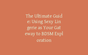 The Ultimate Guide: Using Sexy Lingerie as Your Gateway to BDSM Exploration