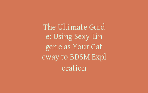 The Ultimate Guide: Using Sexy Lingerie as Your Gateway to BDSM Exploration