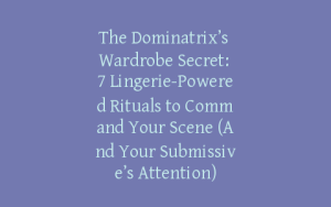 The Dominatrix’s Wardrobe Secret: 7 Lingerie-Powered Rituals to Command Your Scene (And Your Submissive’s Attention)