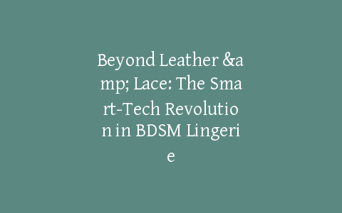 Beyond Leather & Lace: The Smart-Tech Revolution in BDSM Lingerie
