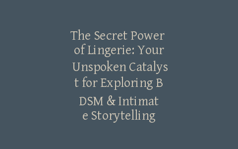 The Secret Power of Lingerie: Your Unspoken Catalyst for Exploring BDSM & Intimate Storytelling