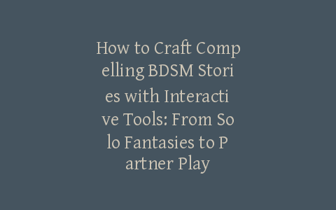 How to Craft Compelling BDSM Stories with Interactive Tools: From Solo Fantasies to Partner Play