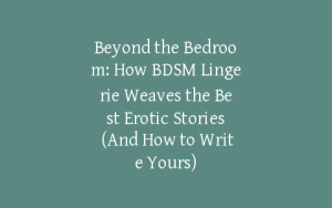 Beyond the Bedroom: How BDSM Lingerie Weaves the Best Erotic Stories (And How to Write Yours)