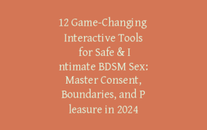 12 Game-Changing Interactive Tools for Safe & Intimate BDSM Sex: Master Consent, Boundaries, and Pleasure in 2024