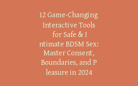 12 Game-Changing Interactive Tools for Safe & Intimate BDSM Sex: Master Consent, Boundaries, and Pleasure in 2024