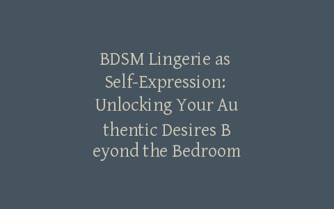 BDSM Lingerie as Self-Expression: Unlocking Your Authentic Desires Beyond the Bedroom