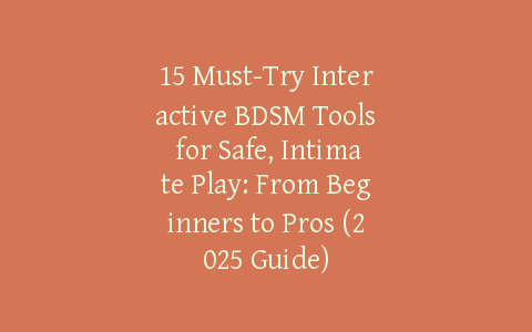 15 Must-Try Interactive BDSM Tools for Safe, Intimate Play: From Beginners to Pros (2025 Guide)