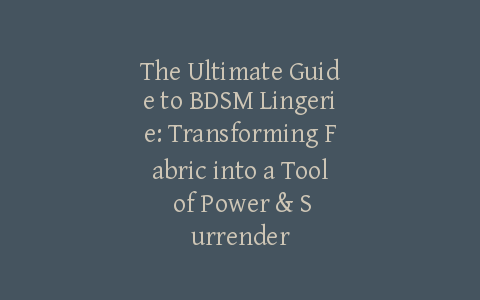 The Ultimate Guide to BDSM Lingerie: Transforming Fabric into a Tool of Power & Surrender