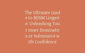 The Ultimate Guide to BDSM Lingerie: Unleashing Your Inner Dominatrix or Submissive with Confidence