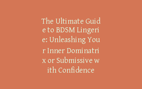 The Ultimate Guide to BDSM Lingerie: Unleashing Your Inner Dominatrix or Submissive with Confidence