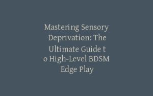 Mastering Sensory Deprivation: The Ultimate Guide to High-Level BDSM Edge Play