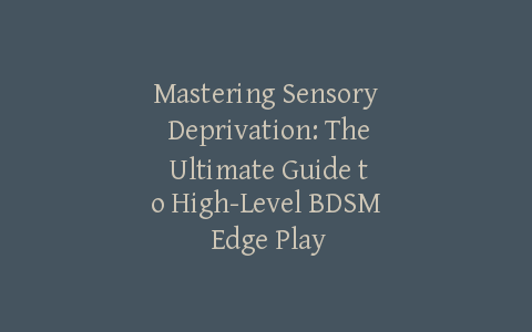Mastering Sensory Deprivation: The Ultimate Guide to High-Level BDSM Edge Play