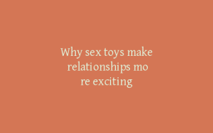 Why sex toys make relationships more exciting