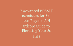 7 Advanced BDSM Techniques for Serious Players: A Hardcore Guide to Elevating Your Scenes