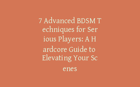 7 Advanced BDSM Techniques for Serious Players: A Hardcore Guide to Elevating Your Scenes