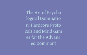 The Art of Psychological Domination: Hardcore Protocols and Mind Games for the Advanced Dominant