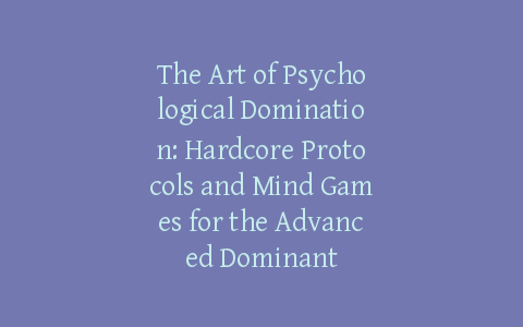 The Art of Psychological Domination: Hardcore Protocols and Mind Games for the Advanced Dominant