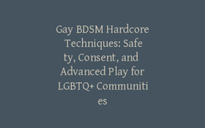 Gay BDSM Hardcore Techniques: Safety, Consent, and Advanced Play for LGBTQ+ Communities
