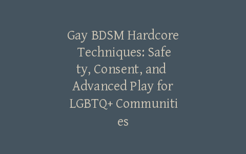 Gay BDSM Hardcore Techniques: Safety, Consent, and Advanced Play for LGBTQ+ Communities