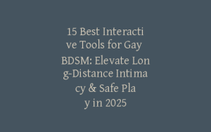 15 Best Interactive Tools for Gay BDSM: Elevate Long-Distance Intimacy & Safe Play in 2025