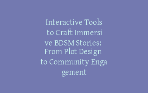 Interactive Tools to Craft Immersive BDSM Stories: From Plot Design to Community Engagement