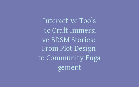 Interactive Tools to Craft Immersive BDSM Stories: From Plot Design to Community Engagement