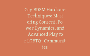 Gay BDSM Hardcore Techniques: Mastering Consent, Power Dynamics, and Advanced Play for LGBTQ+ Communities
