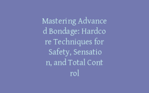 Mastering Advanced Bondage: Hardcore Techniques for Safety, Sensation, and Total Control