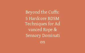 Beyond the Cuffs: 5 Hardcore BDSM Techniques for Advanced Rope & Sensory Domination