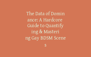 The Data of Dominance: A Hardcore Guide to Quantifying & Mastering Gay BDSM Scenes