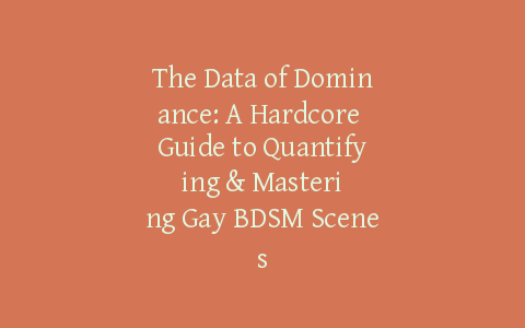 The Data of Dominance: A Hardcore Guide to Quantifying & Mastering Gay BDSM Scenes